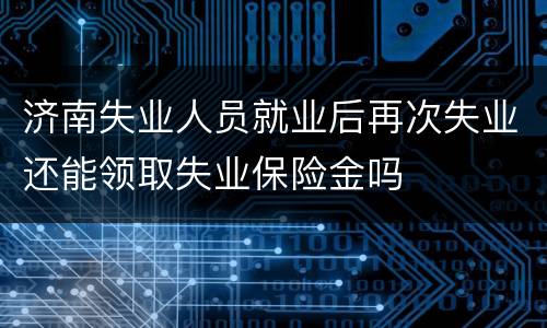济南失业人员就业后再次失业还能领取失业保险金吗