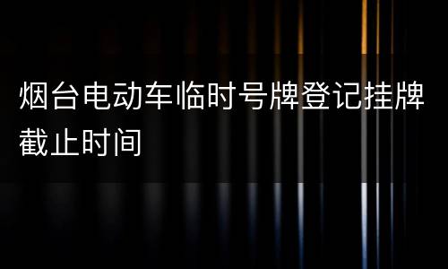 烟台电动车临时号牌登记挂牌截止时间