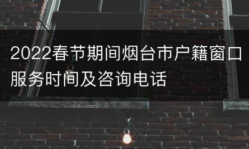 2022春节期间烟台市户籍窗口服务时间及咨询电话