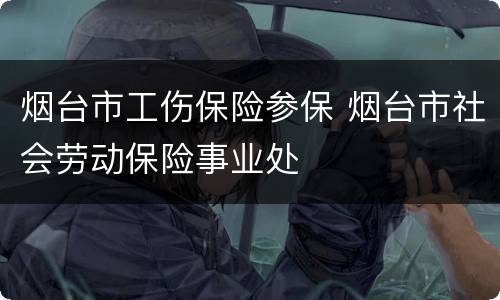 烟台市工伤保险参保 烟台市社会劳动保险事业处