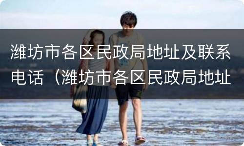 潍坊市各区民政局地址及联系电话（潍坊市各区民政局地址及联系电话查询）