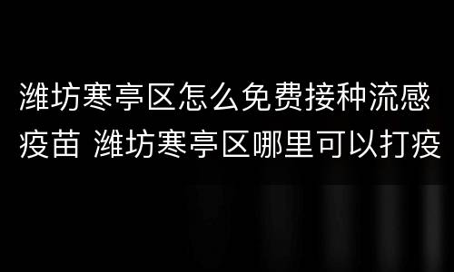 潍坊寒亭区怎么免费接种流感疫苗 潍坊寒亭区哪里可以打疫苗