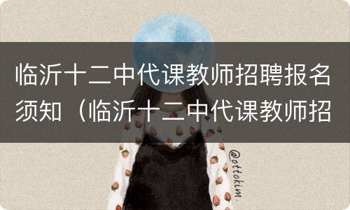 临沂十二中代课教师招聘报名须知（临沂十二中代课教师招聘报名须知内容）