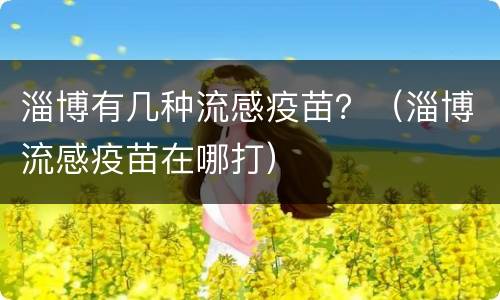 淄博有几种流感疫苗？（淄博流感疫苗在哪打）