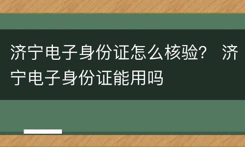 济宁电子身份证怎么核验？ 济宁电子身份证能用吗