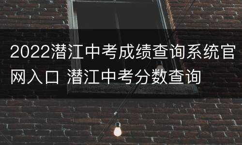 2022潜江中考成绩查询系统官网入口 潜江中考分数查询