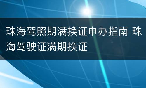珠海驾照期满换证申办指南 珠海驾驶证满期换证