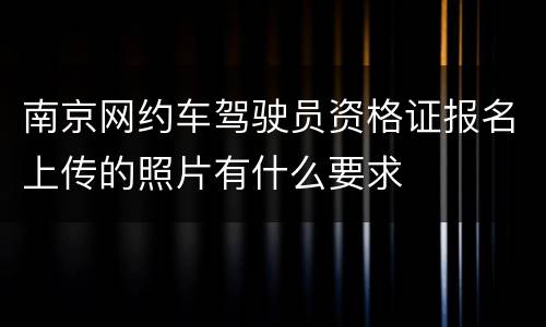 南京网约车驾驶员资格证报名上传的照片有什么要求