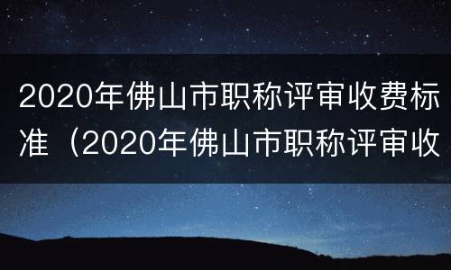 2020年佛山市职称评审收费标准（2020年佛山市职称评审收费标准表）