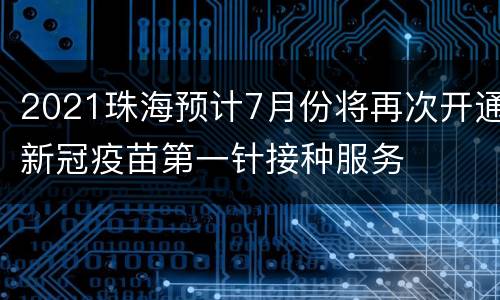 2021珠海预计7月份将再次开通新冠疫苗第一针接种服务