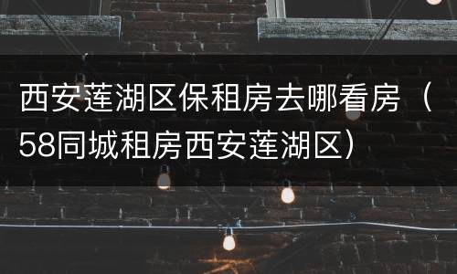 西安莲湖区保租房去哪看房（58同城租房西安莲湖区）