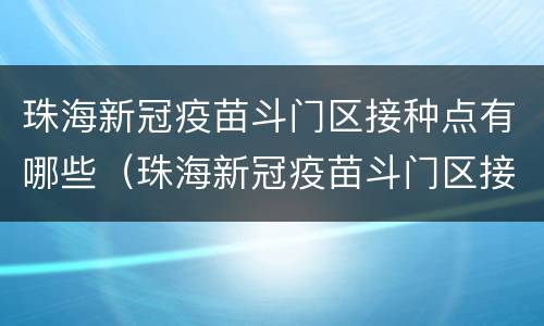 珠海新冠疫苗斗门区接种点有哪些（珠海新冠疫苗斗门区接种点有哪些地址）