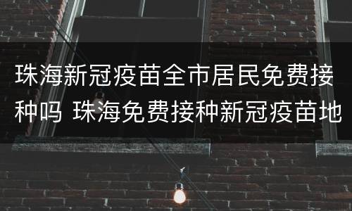 珠海新冠疫苗全市居民免费接种吗 珠海免费接种新冠疫苗地点
