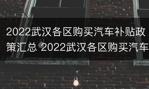 2022武汉各区购买汽车补贴政策汇总 2022武汉各区购买汽车补贴政策汇总