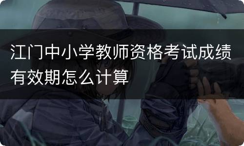 江门中小学教师资格考试成绩有效期怎么计算