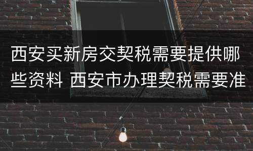 西安买新房交契税需要提供哪些资料 西安市办理契税需要准备什么材料