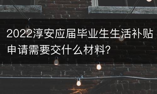 2022淳安应届毕业生生活补贴申请需要交什么材料？