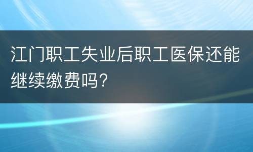 江门职工失业后职工医保还能继续缴费吗?