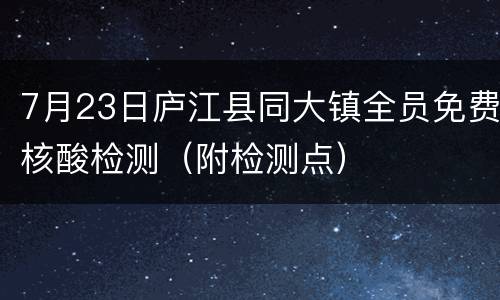 7月23日庐江县同大镇全员免费核酸检测（附检测点）
