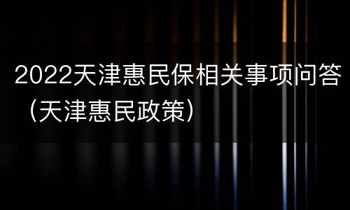 2022天津惠民保相关事项问答（天津惠民政策）