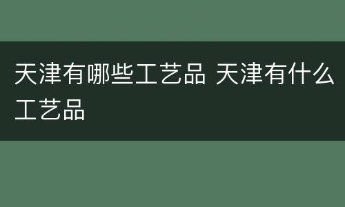 天津有哪些工艺品 天津有什么工艺品