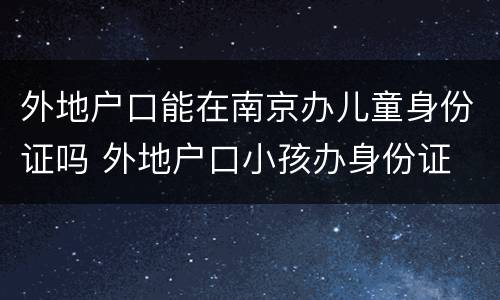 外地户口能在南京办儿童身份证吗 外地户口小孩办身份证