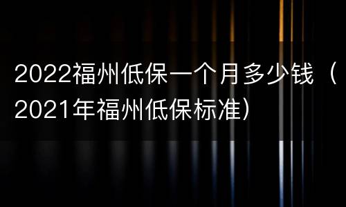 2022福州低保一个月多少钱（2021年福州低保标准）