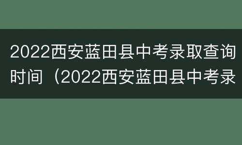2022西安蓝田县中考录取查询时间（2022西安蓝田县中考录取查询时间表）