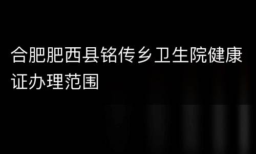 合肥肥西县铭传乡卫生院健康证办理范围