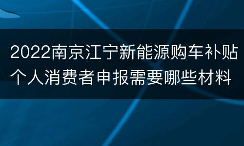 2022南京江宁新能源购车补贴个人消费者申报需要哪些材料