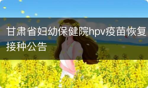 甘肃省妇幼保健院hpv疫苗恢复接种公告