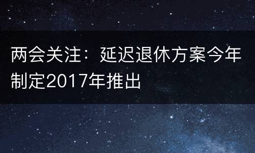 两会关注：延迟退休方案今年制定2017年推出