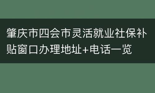 肇庆市四会市灵活就业社保补贴窗口办理地址+电话一览