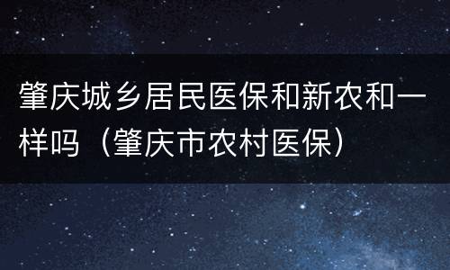 肇庆城乡居民医保和新农和一样吗（肇庆市农村医保）