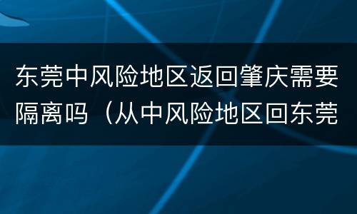 东莞中风险地区返回肇庆需要隔离吗（从中风险地区回东莞需要隔离吗）