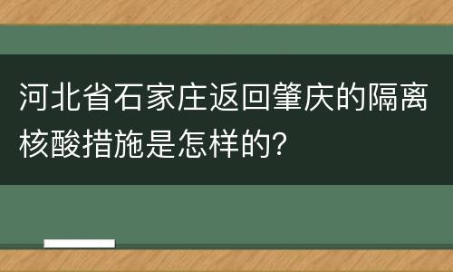 河北省石家庄返回肇庆的隔离核酸措施是怎样的？