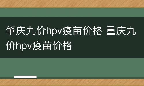 肇庆九价hpv疫苗价格 重庆九价hpv疫苗价格