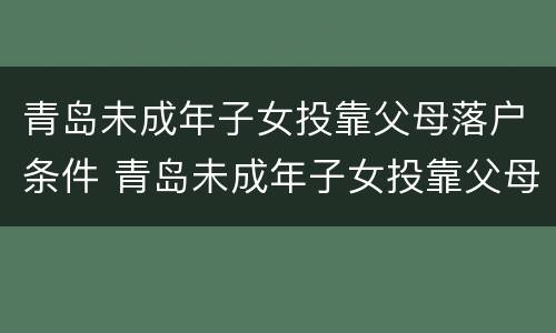 青岛未成年子女投靠父母落户条件 青岛未成年子女投靠父母落户条件