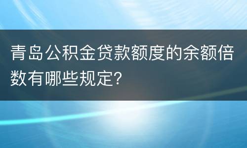 青岛公积金贷款额度的余额倍数有哪些规定？