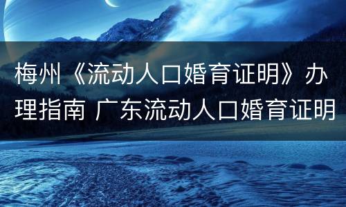 梅州《流动人口婚育证明》办理指南 广东流动人口婚育证明在哪里办