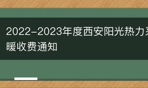 2022-2023年度西安阳光热力采暖收费通知