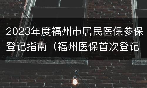 2023年度福州市居民医保参保登记指南（福州医保首次登记）