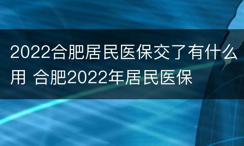 2022合肥居民医保交了有什么用 合肥2022年居民医保