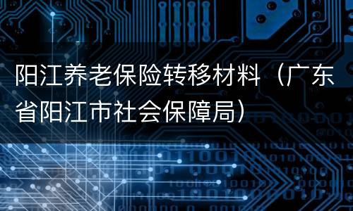 阳江养老保险转移材料（广东省阳江市社会保障局）
