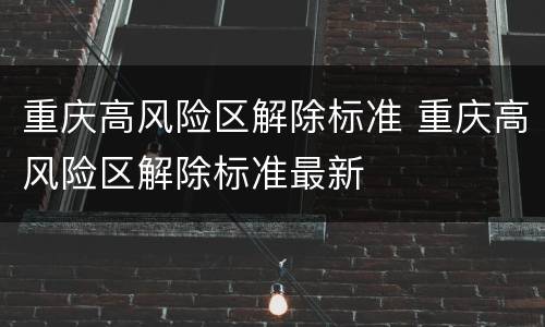 重庆高风险区解除标准 重庆高风险区解除标准最新