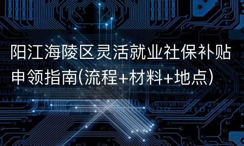 阳江海陵区灵活就业社保补贴申领指南(流程+材料+地点)