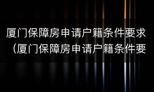 厦门保障房申请户籍条件要求（厦门保障房申请户籍条件要求是什么）