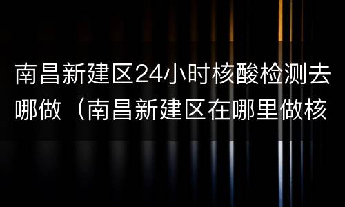 南昌新建区24小时核酸检测去哪做（南昌新建区在哪里做核酸检测）