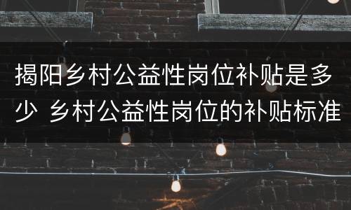 揭阳乡村公益性岗位补贴是多少 乡村公益性岗位的补贴标准原则上当地城镇