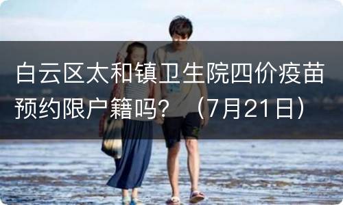白云区太和镇卫生院四价疫苗预约限户籍吗？（7月21日）